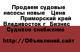 Продаем судовые насосы новые › Цена ­ 100 000 - Приморский край, Владивосток г. Бизнес » Судовое снабжение   